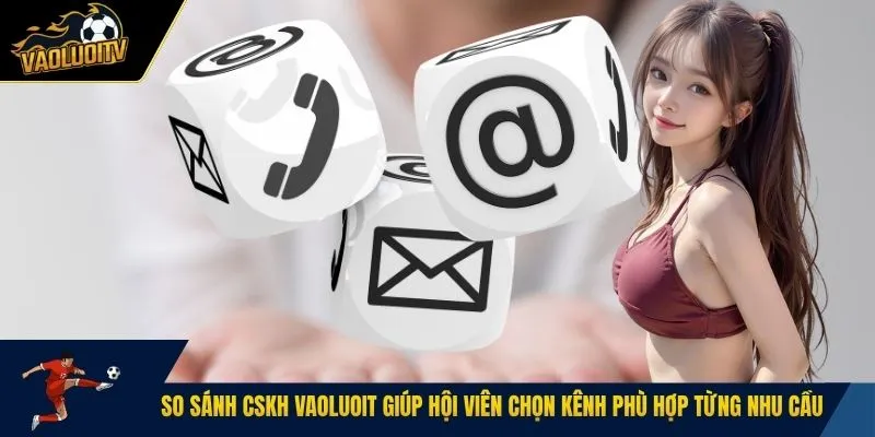 So sánh CSKH Vaoluoit giúp hội viên chọn kênh phù hợp từng nhu cầu