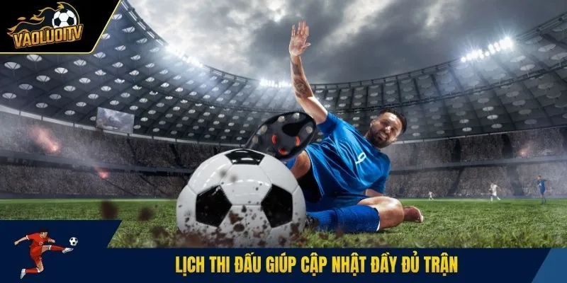 Lịch thi đấu giúp cập nhật đầy đủ trận 