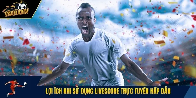 Lợi ích khi sử dụng livescore trực tuyến hấp dẫn