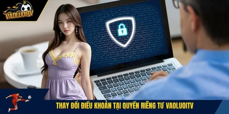 Thay đổi điều khoản tại quyền riêng tư Vaoluoitv