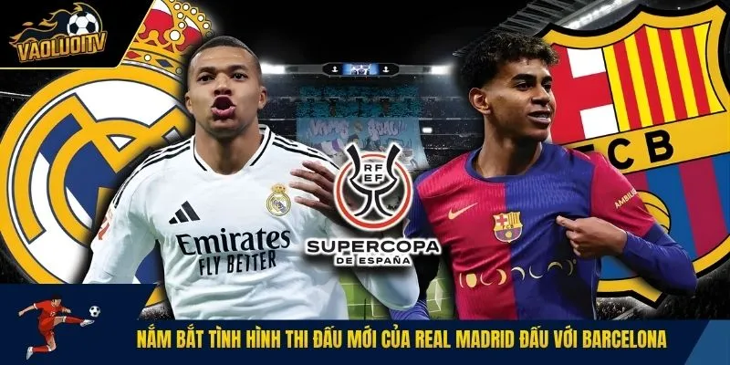 Nắm bắt tình hình thi đấu mới của Real Madrid đấu với Barcelona