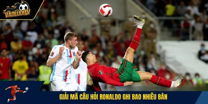 Giải mã câu hỏi Ronaldo ghi bao nhiêu bàn