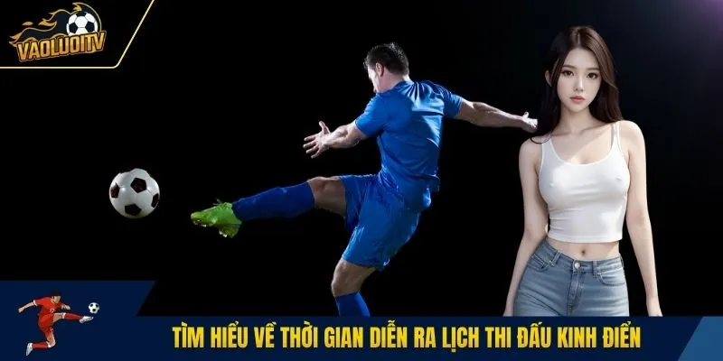 Tìm hiểu về thời gian diễn ra lịch thi đấu kinh điển