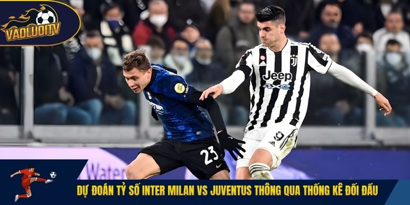 Dự đoán tỷ số Inter Milan vs Juventus thông qua thống kê đối đầu