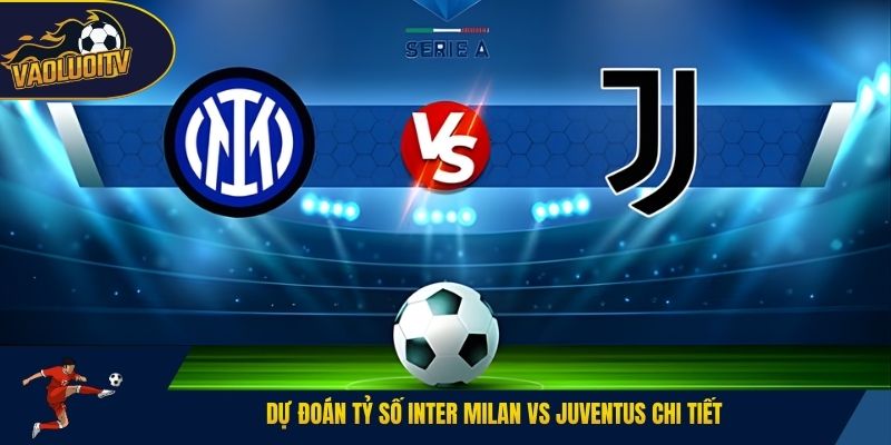 Dự đoán tỷ số Inter Milan vs Juventus bối cảnh tổng quan
