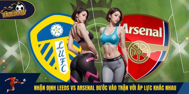 Nhận định leeds vs Arsenal bước vào trận với áp lực khác nhau