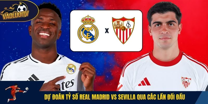 Dự đoán tỷ số Real Madrid vs Sevilla qua các lần đối đầu