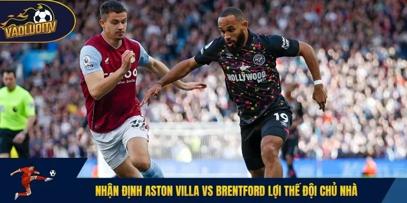 Nhận định Aston Villa vs Brentford lợi thế đội chủ nhà