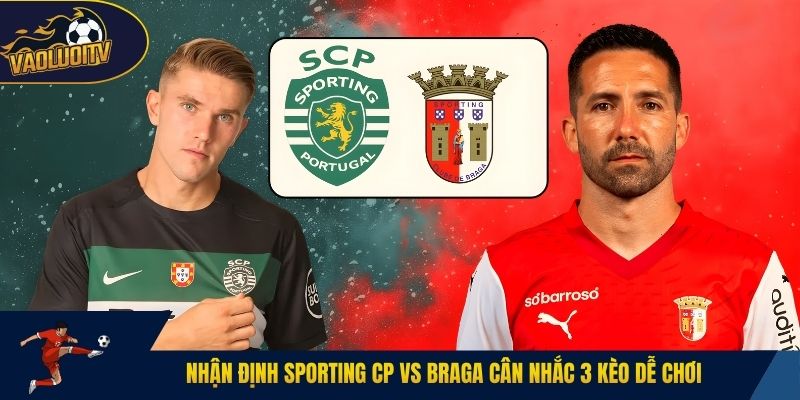 Nhận định Sporting CP vs Braga cân nhắc 3 kèo dễ chơi